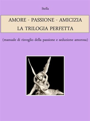 cover image of AMORE--PASSIONE--AMICIZIA--LA TRILOGIA PERFETTA (manuale di risveglio della passione e seduzione amorosa)